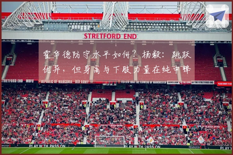 霍华德防守水平如何？杨毅：跳跃优异，但身高与下肢力量在纯中锋对抗中处于劣势