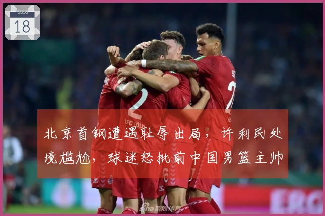 北京首钢遭遇耻辱出局,许利民处境尴尬,球迷怒批前中国男篮主帅